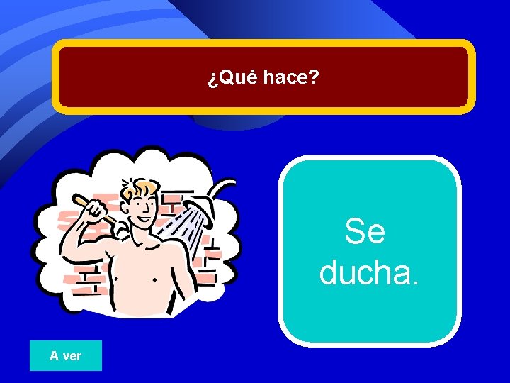 ¿Qué hace? Se ducha. A ver 