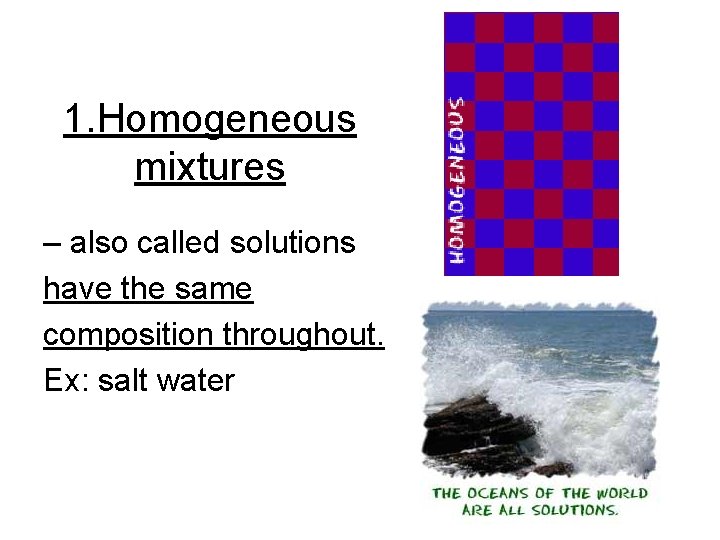 1. Homogeneous mixtures – also called solutions have the same composition throughout. Ex: salt