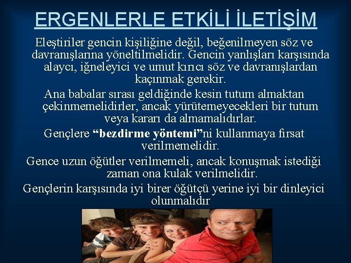 ERGENLERLE ETKİLİ İLETİŞİM Eleştiriler gencin kişiliğine değil, beğenilmeyen söz ve davranışlarına yöneltilmelidir. Gencin yanlışları