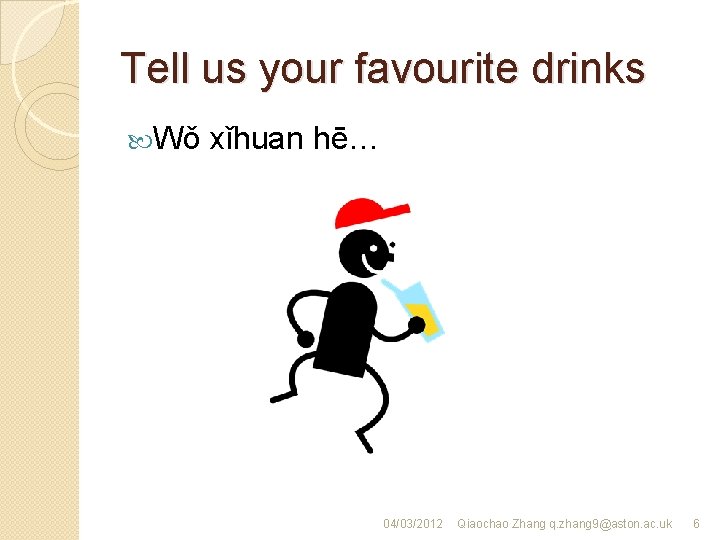 Tell us your favourite drinks Wǒ xǐhuan hē… 04/03/2012 Qiaochao Zhang q. zhang 9@aston.