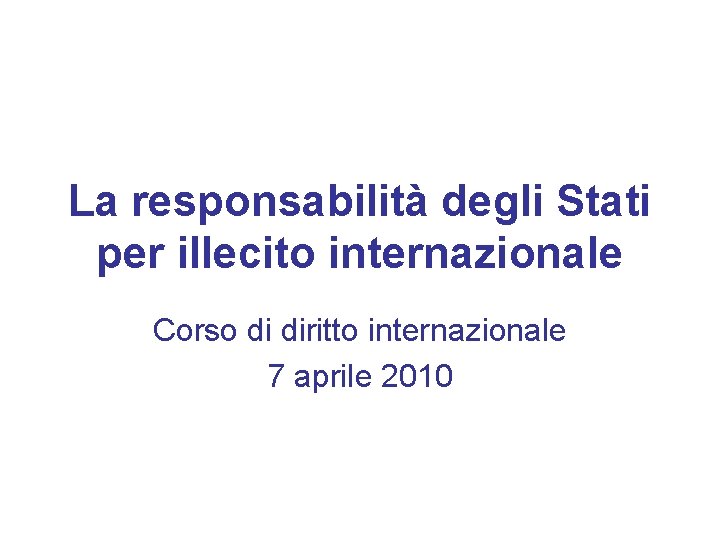 La responsabilità degli Stati per illecito internazionale Corso di diritto internazionale 7 aprile 2010