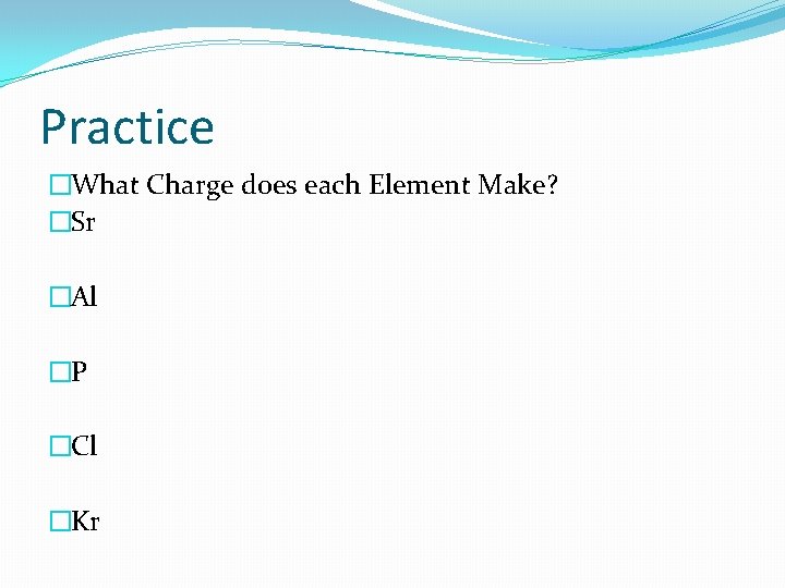Practice �What Charge does each Element Make? �Sr �Al �P �Cl �Kr 