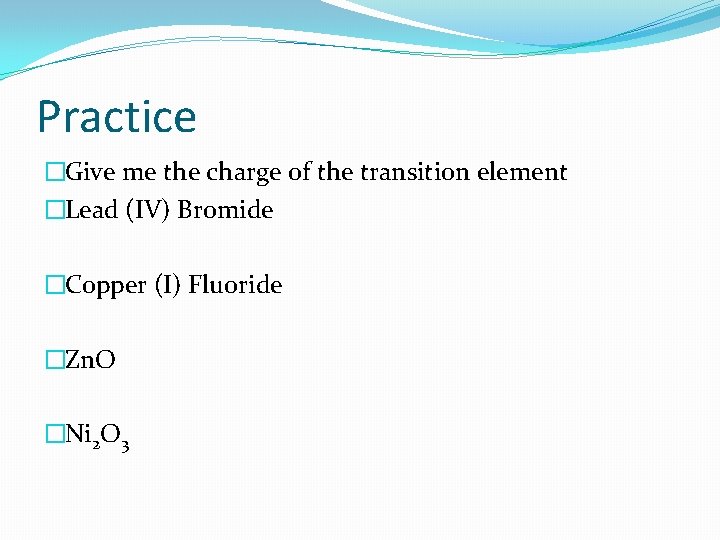 Practice �Give me the charge of the transition element �Lead (IV) Bromide �Copper (I)
