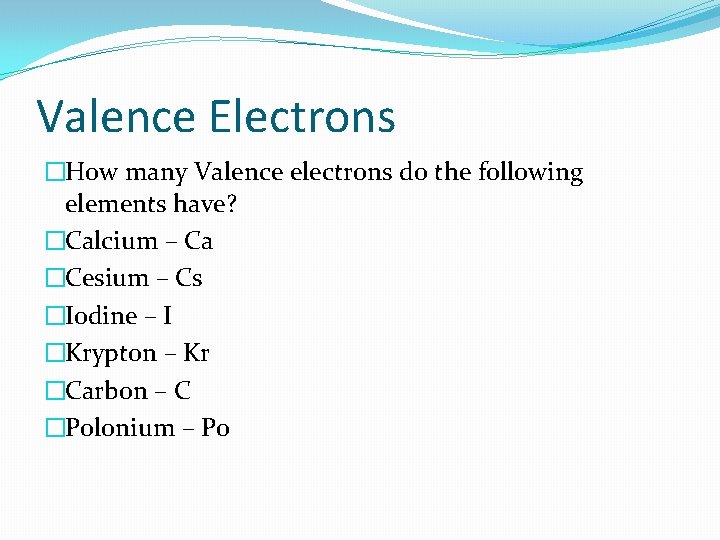 Valence Electrons �How many Valence electrons do the following elements have? �Calcium – Ca