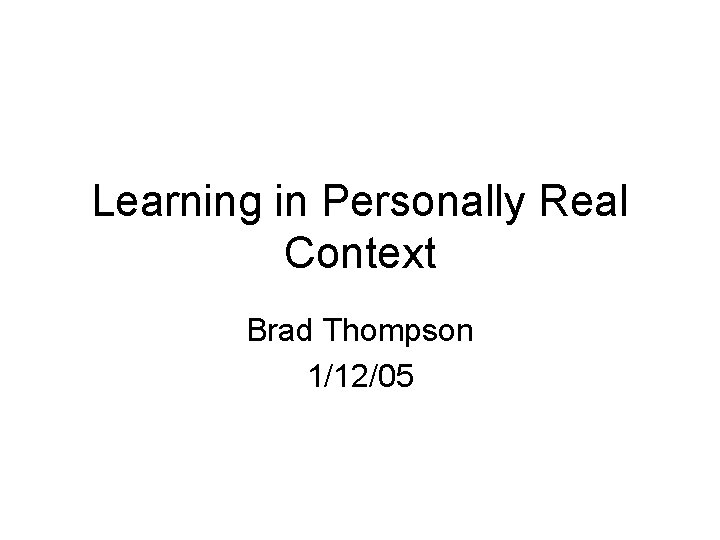 Learning in Personally Real Context Brad Thompson 1/12/05 