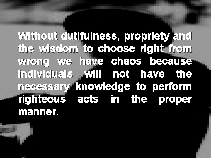 Without dutifulness, propriety and the wisdom to choose right from wrong we have chaos