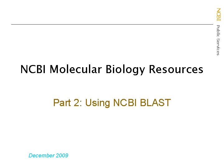 NCBI Public Services NCBI Molecular Biology Resources Part 2: Using NCBI BLAST December 2009