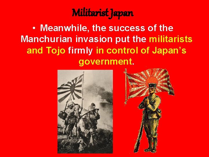 Militarist Japan • Meanwhile, the success of the Manchurian invasion put the militarists and