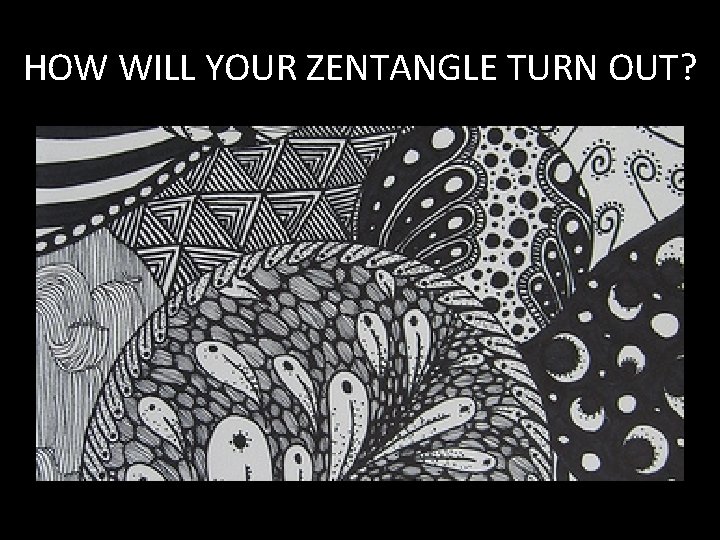 HOW WILL YOUR ZENTANGLE TURN OUT? 