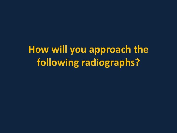 How will you approach the following radiographs? 