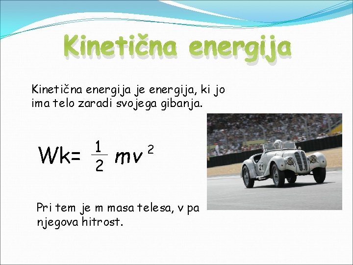 Kinetična energija je energija, ki jo ima telo zaradi svojega gibanja. Wk= 1 2