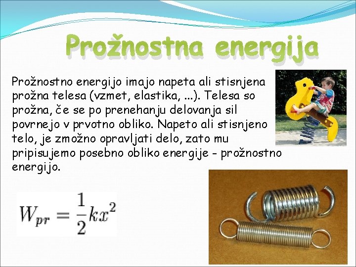 Prožnostna energija Prožnostno energijo imajo napeta ali stisnjena prožna telesa (vzmet, elastika, . .