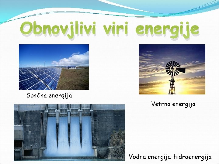 Obnovjlivi viri energije Sončna energija Vetrna energija Vodna energija-hidroenergija 