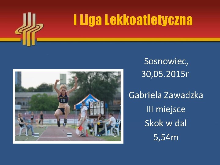 I Liga Lekkoatletyczna Sosnowiec, 30, 05. 2015 r Gabriela Zawadzka III miejsce Skok w