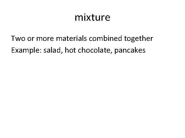 mixture Two or more materials combined together Example: salad, hot chocolate, pancakes 