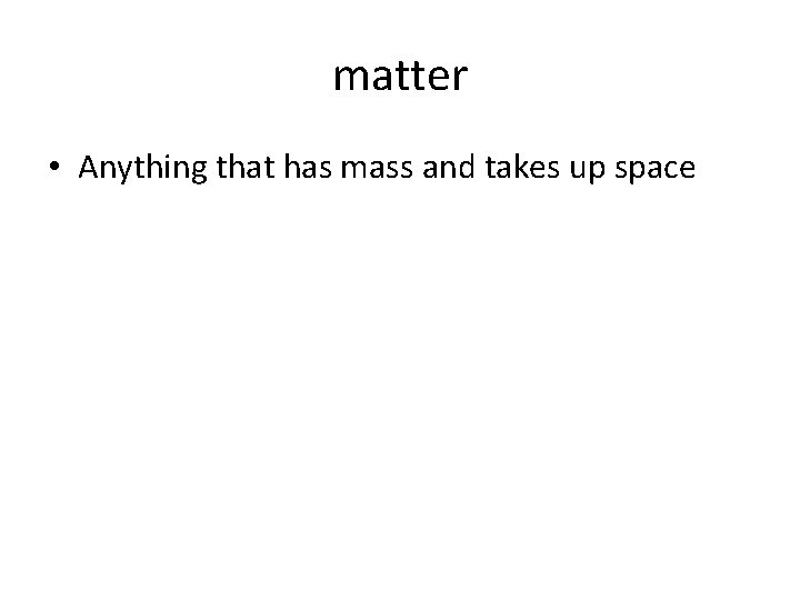 matter • Anything that has mass and takes up space 