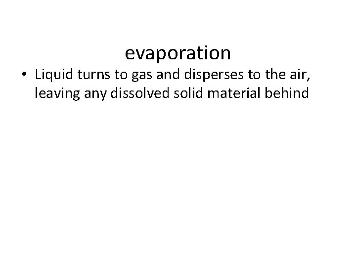 evaporation • Liquid turns to gas and disperses to the air, leaving any dissolved