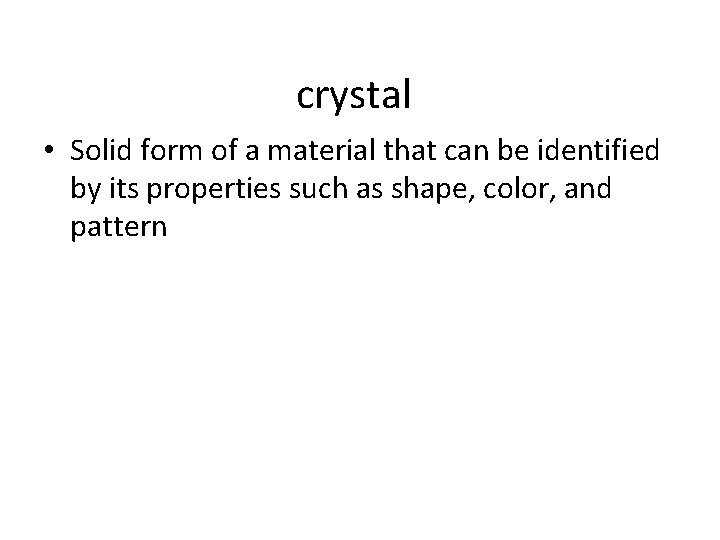 crystal • Solid form of a material that can be identified by its properties