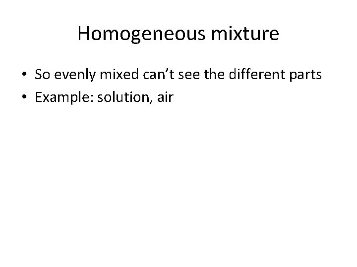 Homogeneous mixture • So evenly mixed can’t see the different parts • Example: solution,