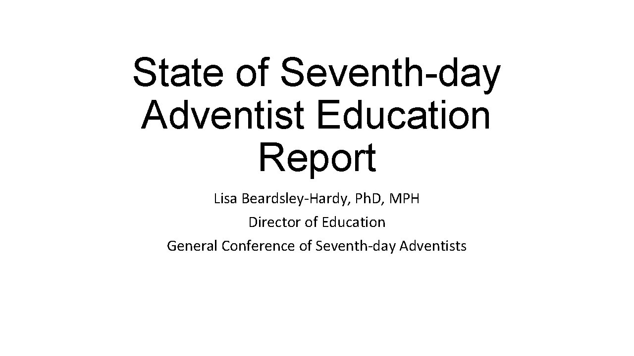 State of Seventh-day Adventist Education Report Lisa Beardsley-Hardy, Ph. D, MPH Director of Education