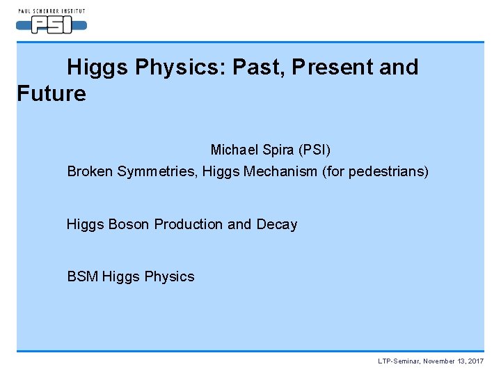 Higgs Physics: Past, Present and Future Michael Spira (PSI) Broken Symmetries, Higgs Mechanism (for
