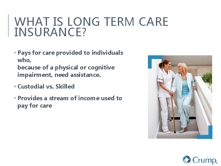 WHAT IS LONG TERM CARE INSURANCE? § Pays for care provided to individuals who,