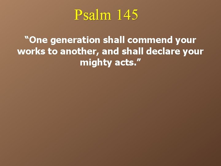 Psalm 145 “One generation shall commend your works to another, and shall declare your