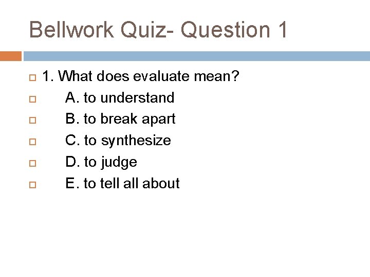 Bellwork Quiz- Question 1 1. What does evaluate mean? A. to understand B. to