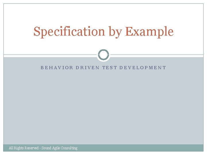 Specification by Example BEHAVIOR DRIVEN TEST DEVELOPMENT All Rights Reserved - Sound Agile Consulting