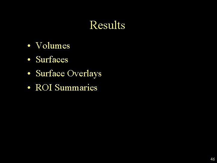 Results • • Volumes Surface Overlays ROI Summaries 46 