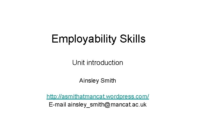 Employability Skills Unit introduction Ainsley Smith http: //asmithatmancat. wordpress. com/ E-mail ainsley_smith@mancat. ac. uk