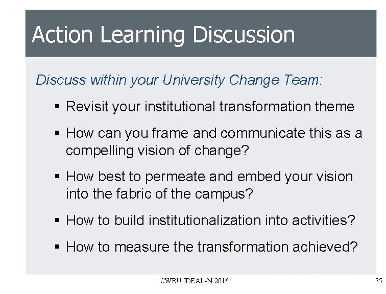 Action Learning Discussion Discuss within your University Change Team: § Revisit your institutional transformation