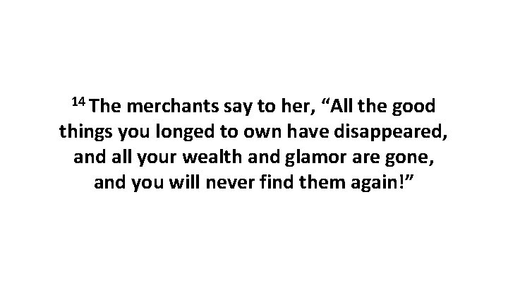 14 The merchants say to her, “All the good things you longed to own