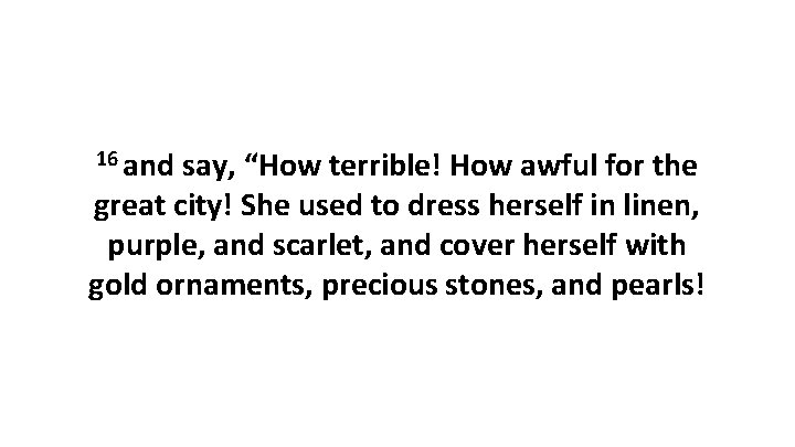 16 and say, “How terrible! How awful for the great city! She used to