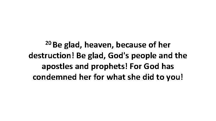 20 Be glad, heaven, because of her destruction! Be glad, God's people and the