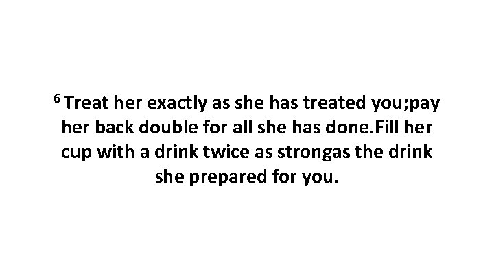 6 Treat her exactly as she has treated you; pay her back double for