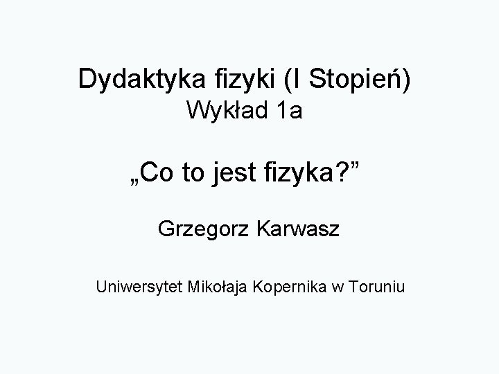 Dydaktyka fizyki (I Stopień) Wykład 1 a „Co to jest fizyka? ” Grzegorz Karwasz