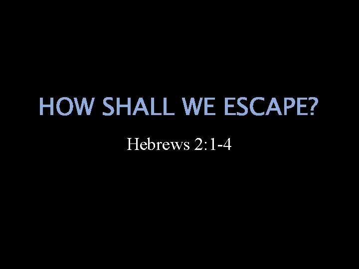 HOW SHALL WE ESCAPE? Hebrews 2: 1 -4 