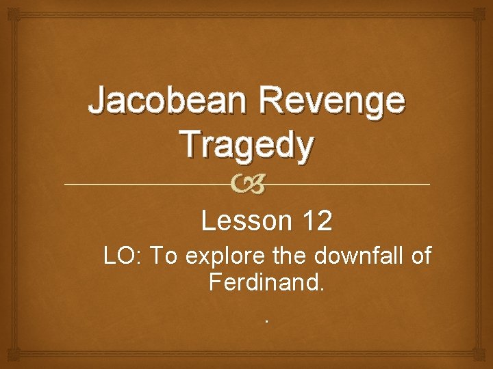 Jacobean Revenge Tragedy Lesson 12 LO: To explore the downfall of Ferdinand. . 