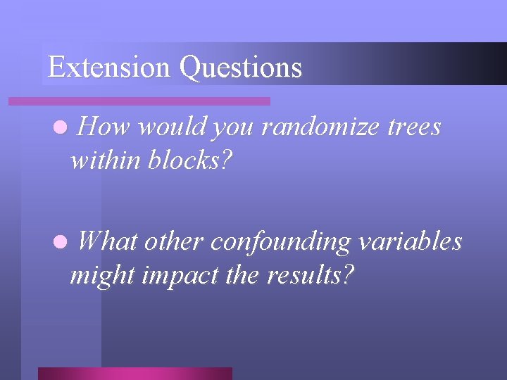 Extension Questions l How would you randomize trees within blocks? l What other confounding