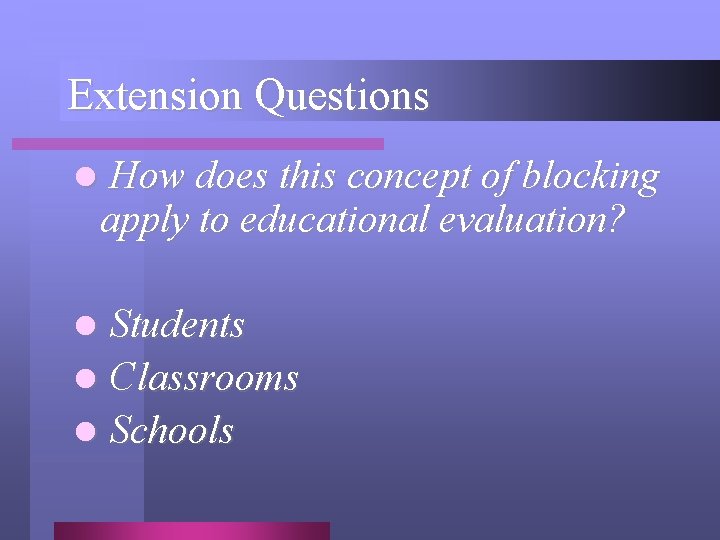 Extension Questions l How does this concept of blocking apply to educational evaluation? Students