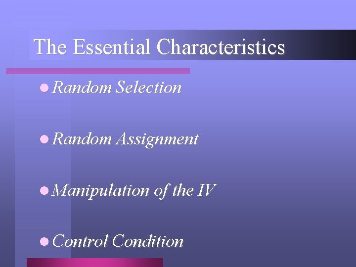 The Essential Characteristics l Random Selection l Random Assignment l Manipulation of the IV