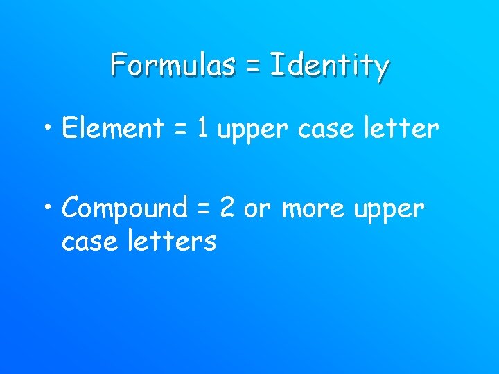 Formulas = Identity • Element = 1 upper case letter • Compound = 2