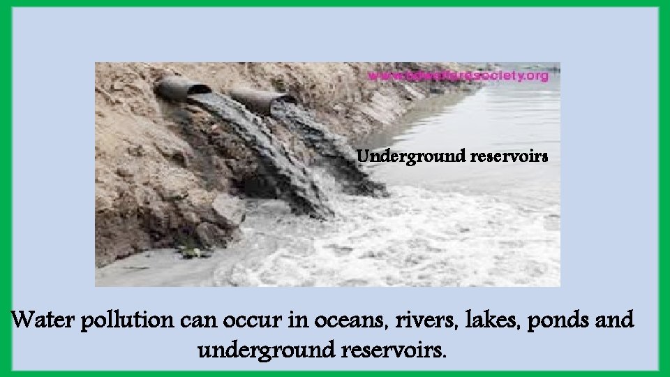 Underground reservoirs Water pollution can occur in oceans, rivers, lakes, ponds and underground reservoirs.