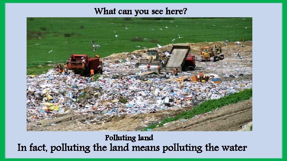 What can you see here? Polluting land In fact, polluting the land means polluting
