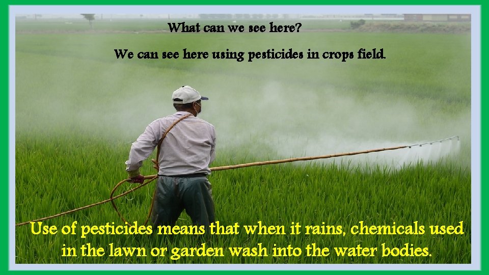 What can we see here? We can see here using pesticides in crops field.