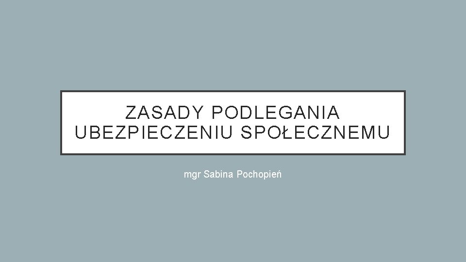 ZASADY PODLEGANIA UBEZPIECZENIU SPOŁECZNEMU mgr Sabina Pochopień 