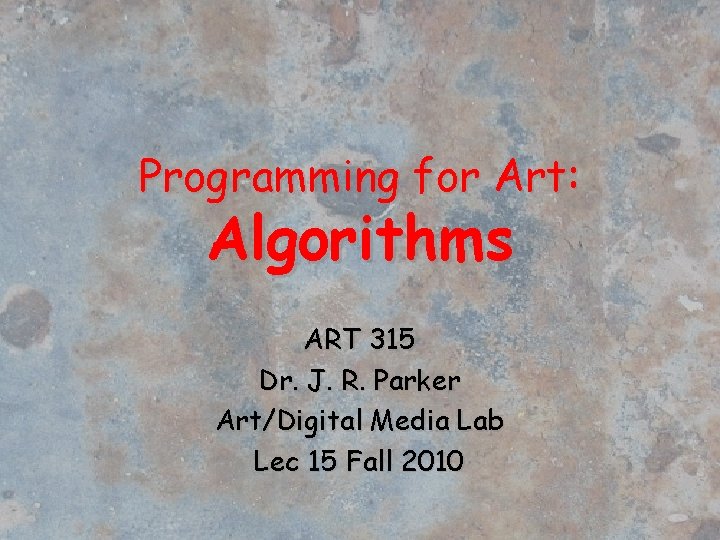 Programming for Art: Algorithms ART 315 Dr. J. R. Parker Art/Digital Media Lab Lec