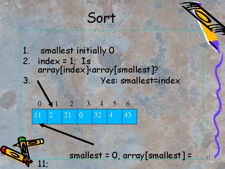 Sort 1. smallest initially 0 2. index = 1; Is array[index]<array[smallest]? 3. Yes: smallest=index