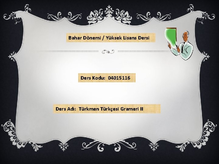 Bahar Dönemi / Yüksek Lisans Dersi Ders Kodu: 04015116 Ders Adı: Türkmen Türkçesi Grameri
